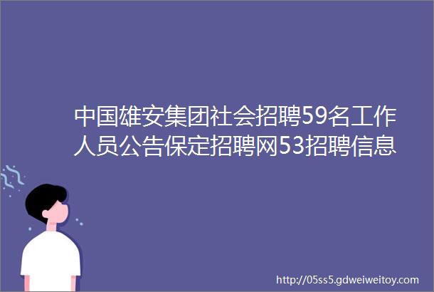 中国雄安集团社会招聘59名工作人员公告保定招聘网53招聘信息汇总1